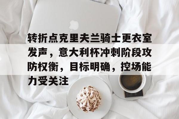 金年会网站-关于转折点克里夫兰骑士更衣室发声，意大利杯冲刺阶段攻防权衡，目标明确，控场能力受关注的信息-金年会网站